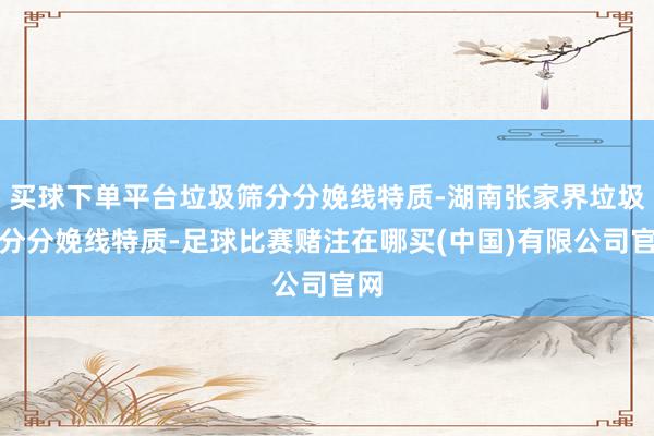 买球下单平台垃圾筛分分娩线特质-湖南张家界垃圾筛分分娩线特质-足球比赛赌注在哪买(中国)有限公司官网