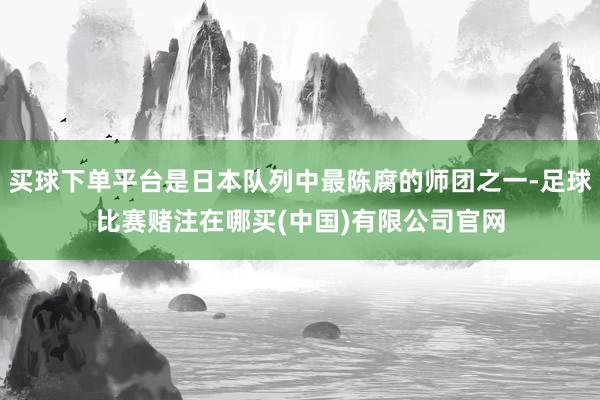 买球下单平台是日本队列中最陈腐的师团之一-足球比赛赌注在哪买(中国)有限公司官网