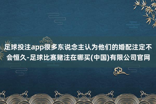 足球投注app很多东说念主认为他们的婚配注定不会恒久-足球比赛赌注在哪买(中国)有限公司官网