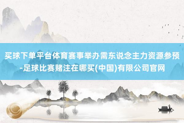 买球下单平台体育赛事举办需东说念主力资源参预-足球比赛赌注在哪买(中国)有限公司官网