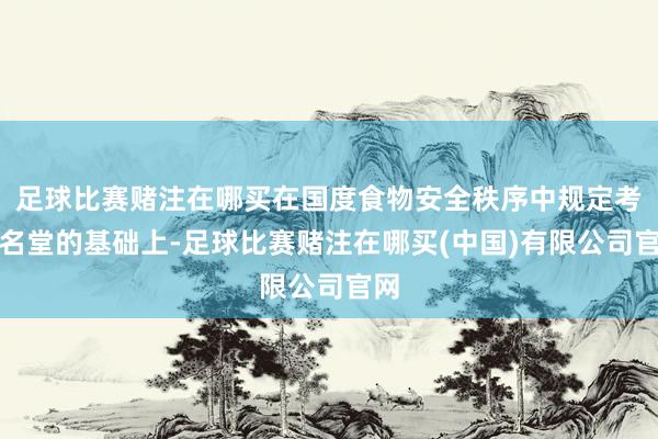 足球比赛赌注在哪买在国度食物安全秩序中规定考验名堂的基础上-足球比赛赌注在哪买(中国)有限公司官网