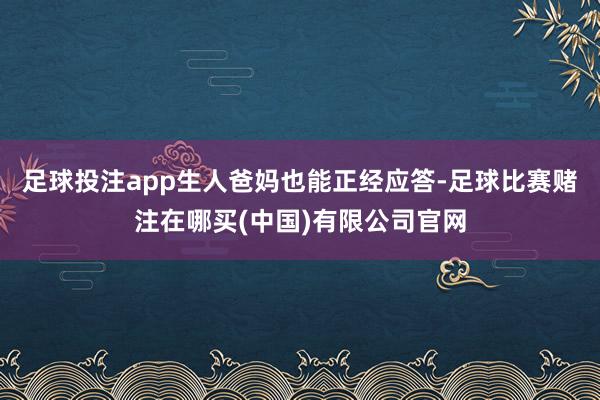 足球投注app生人爸妈也能正经应答-足球比赛赌注在哪买(中国)有限公司官网
