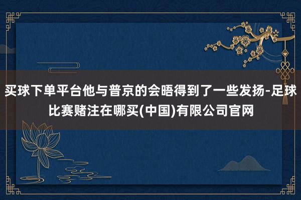 买球下单平台他与普京的会晤得到了一些发扬-足球比赛赌注在哪买(中国)有限公司官网