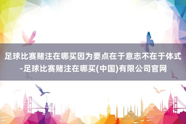 足球比赛赌注在哪买因为要点在于意志不在于体式-足球比赛赌注在哪买(中国)有限公司官网