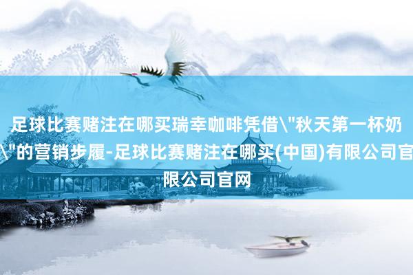 足球比赛赌注在哪买瑞幸咖啡凭借