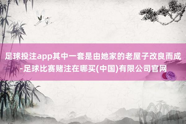 足球投注app其中一套是由她家的老屋子改良而成-足球比赛赌注在哪买(中国)有限公司官网