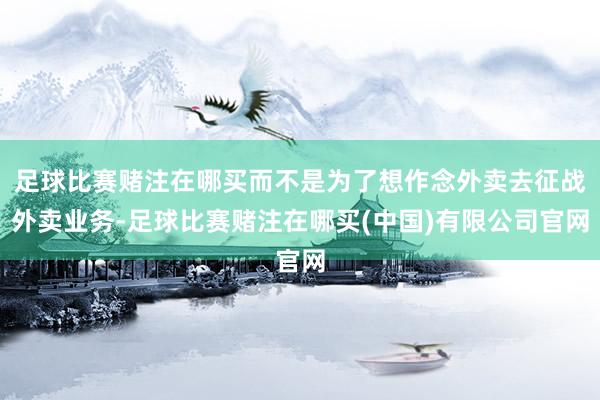 足球比赛赌注在哪买而不是为了想作念外卖去征战外卖业务-足球比赛赌注在哪买(中国)有限公司官网
