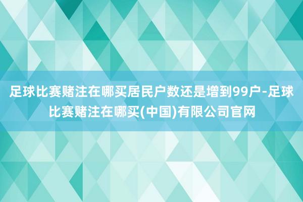 足球比赛赌注在哪买居民户数还是增到99户-足球比赛赌注在哪买(中国)有限公司官网