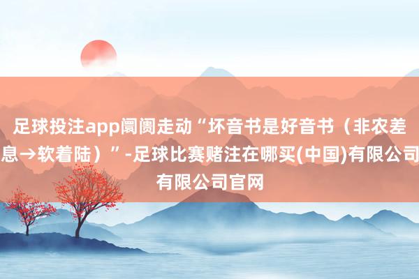 足球投注app阛阓走动“坏音书是好音书(非农差→降息→软着陆)”-足球比赛赌注在哪买(中国)有限公司官网