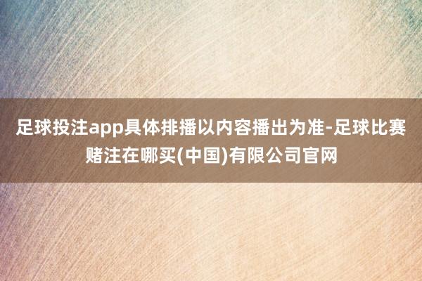 足球投注app具体排播以内容播出为准-足球比赛赌注在哪买(中国)有限公司官网