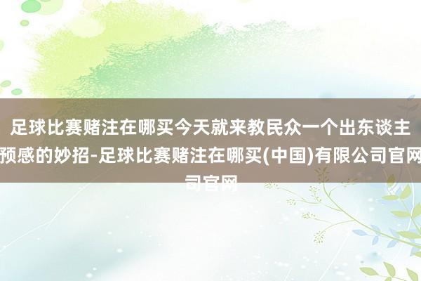 足球比赛赌注在哪买今天就来教民众一个出东谈主预感的妙招-足球比赛赌注在哪买(中国)有限公司官网