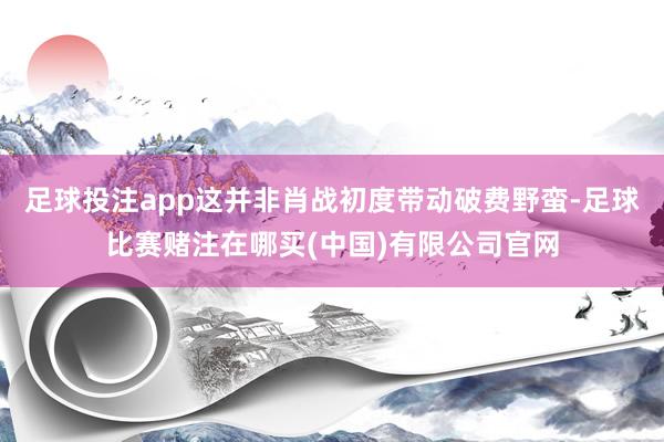足球投注app这并非肖战初度带动破费野蛮-足球比赛赌注在哪买(中国)有限公司官网