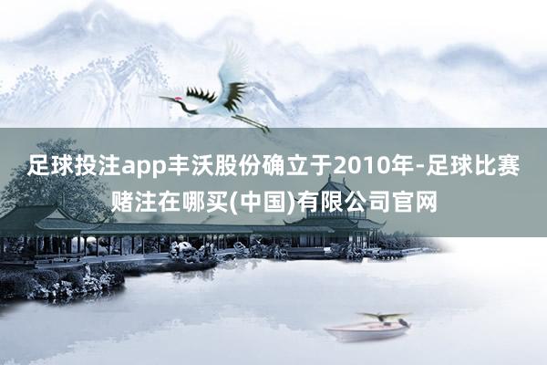足球投注app丰沃股份确立于2010年-足球比赛赌注在哪买(中国)有限公司官网