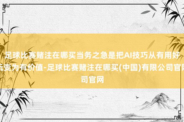 足球比赛赌注在哪买当务之急是把AI技巧从有用好玩变为有价值-足球比赛赌注在哪买(中国)有限公司官网