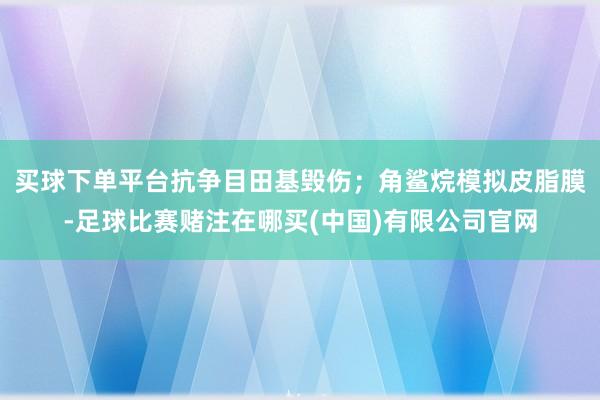 买球下单平台抗争目田基毁伤；角鲨烷模拟皮脂膜-足球比赛赌注在哪买(中国)有限公司官网