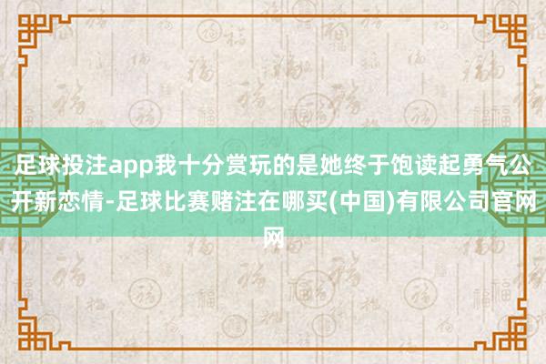 足球投注app我十分赏玩的是她终于饱读起勇气公开新恋情-足球比赛赌注在哪买(中国)有限公司官网