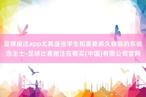 足球投注app尤其适当学生和需要抓久妆容的东说念主士-足球比赛赌注在哪买(中国)有限公司官网
