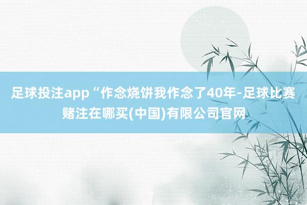 足球投注app“作念烧饼我作念了40年-足球比赛赌注在哪买(中国)有限公司官网