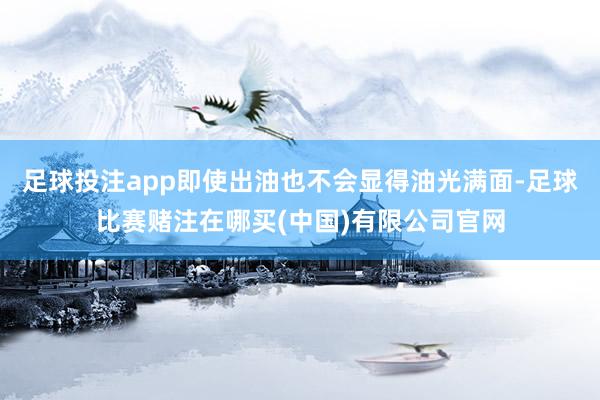 足球投注app即使出油也不会显得油光满面-足球比赛赌注在哪买(中国)有限公司官网