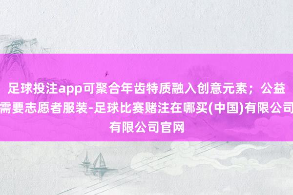 足球投注app可聚合年齿特质融入创意元素;公益步履需要志愿者服装-足球比赛赌注在哪买(中国)有限公司官网