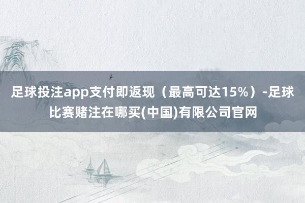 足球投注app支付即返现（最高可达15%）-足球比赛赌注在哪买(中国)有限公司官网