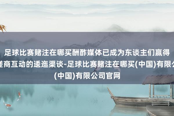 足球比赛赌注在哪买酬酢媒体已成为东谈主们赢得信息、磋商互动的逶迤渠谈-足球比赛赌注在哪买(中国)有限公司官网