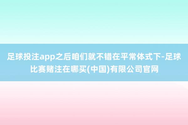 足球投注app之后咱们就不错在平常体式下-足球比赛赌注在哪买(中国)有限公司官网