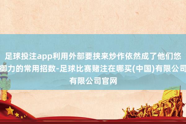 足球投注app利用外部要挟来炒作依然成了他们悠扬防御力的常用招数-足球比赛赌注在哪买(中国)有限公司官网