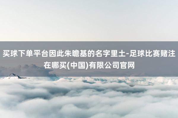 买球下单平台因此朱瞻基的名字里土-足球比赛赌注在哪买(中国)有限公司官网