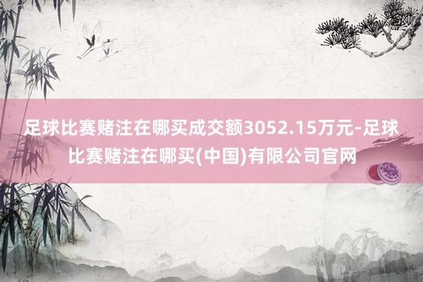 足球比赛赌注在哪买成交额3052.15万元-足球比赛赌注在哪买(中国)有限公司官网