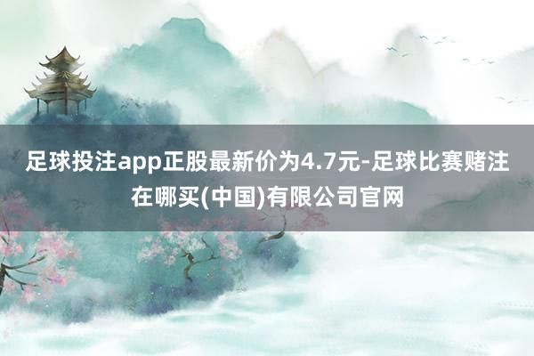 足球投注app正股最新价为4.7元-足球比赛赌注在哪买(中国)有限公司官网