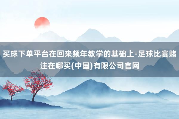 买球下单平台在回来频年教学的基础上-足球比赛赌注在哪买(中国)有限公司官网