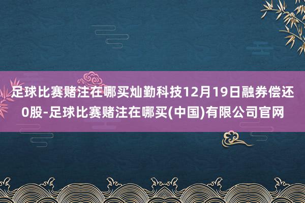 足球比赛赌注在哪买灿勤科技12月19日融券偿还0股-足球比赛赌注在哪买(中国)有限公司官网