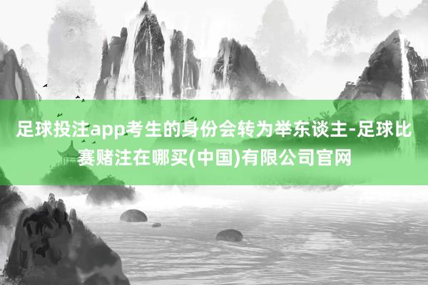 足球投注app考生的身份会转为举东谈主-足球比赛赌注在哪买(中国)有限公司官网