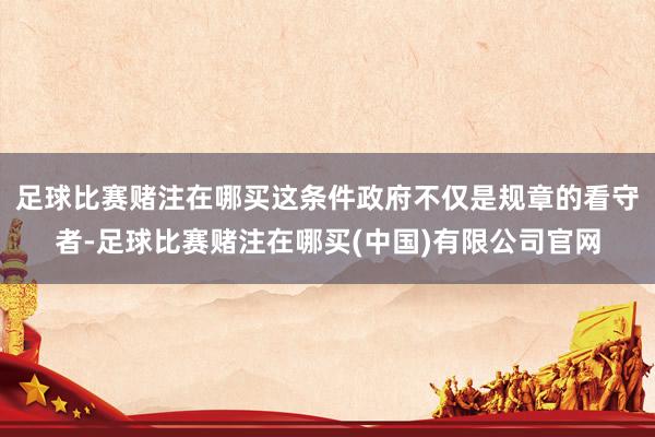 足球比赛赌注在哪买这条件政府不仅是规章的看守者-足球比赛赌注在哪买(中国)有限公司官网