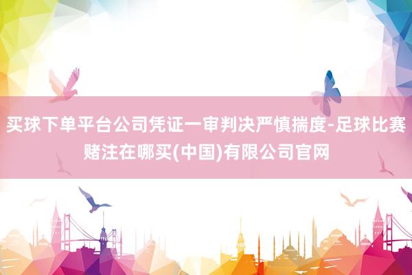 买球下单平台公司凭证一审判决严慎揣度-足球比赛赌注在哪买(中国)有限公司官网