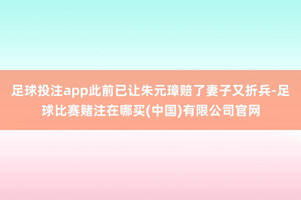 足球投注app此前已让朱元璋赔了妻子又折兵-足球比赛赌注在哪买(中国)有限公司官网