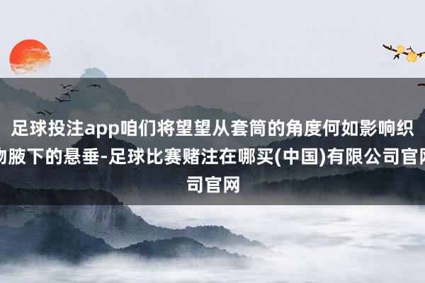 足球投注app咱们将望望从套筒的角度何如影响织物腋下的悬垂-足球比赛赌注在哪买(中国)有限公司官网