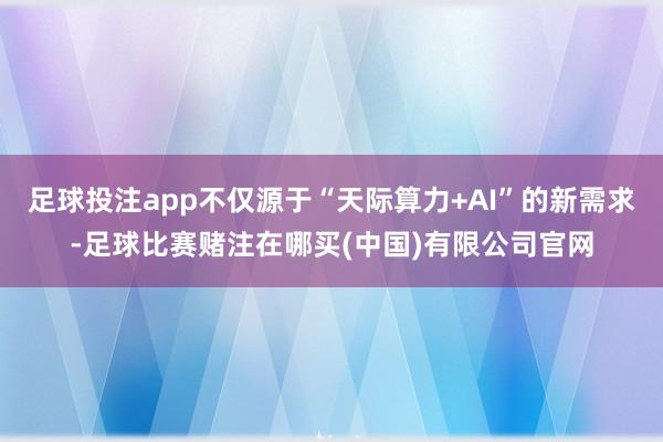 足球投注app不仅源于“天际算力+AI”的新需求-足球比赛赌注在哪买(中国)有限公司官网